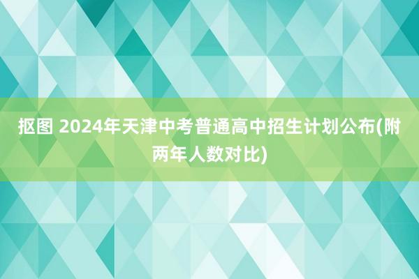 抠图 2024年天津中考普通高中招生计划公布(附两年人数对比)