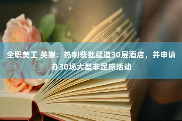 全职美工 英媒：热刺获批建造30层酒店，并申请办30场大型非足球活动