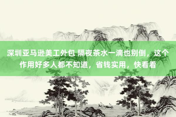 深圳亚马逊美工外包 隔夜茶水一滴也别倒，这个作用好多人都不知道，省钱实用，快看看