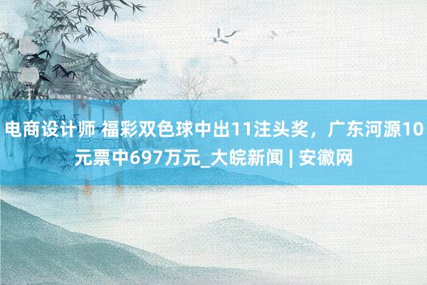 电商设计师 福彩双色球中出11注头奖，广东河源10元票中697万元_大皖新闻 | 安徽网