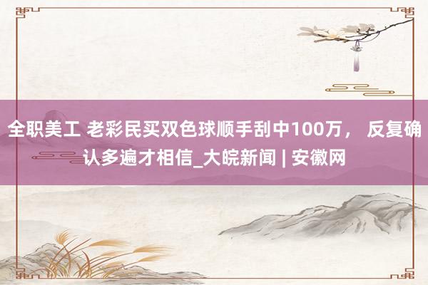 全职美工 老彩民买双色球顺手刮中100万， 反复确认多遍才相信_大皖新闻 | 安徽网