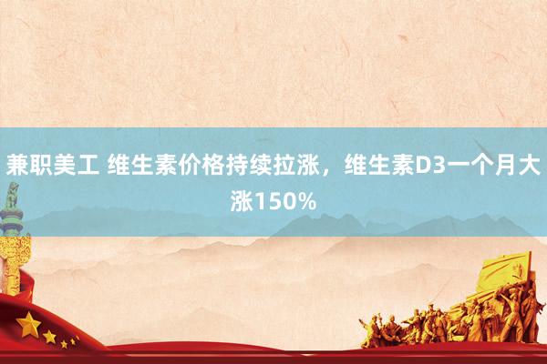 兼职美工 维生素价格持续拉涨，维生素D3一个月大涨150%