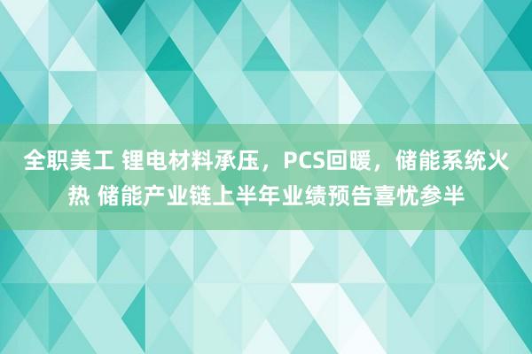 全职美工 锂电材料承压，PCS回暖，储能系统火热 储能产业链上半年业绩预告喜忧参半