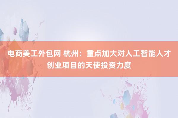 电商美工外包网 杭州：重点加大对人工智能人才创业项目的天使投资力度