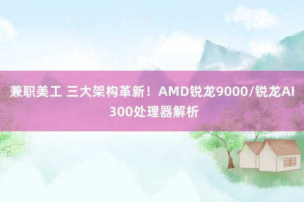 兼职美工 三大架构革新！AMD锐龙9000/锐龙AI 300处理器解析