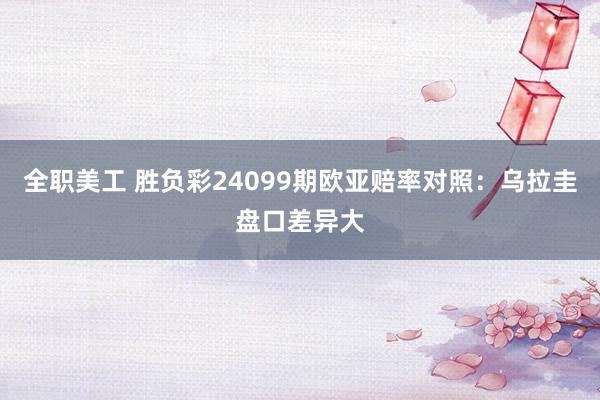 全职美工 胜负彩24099期欧亚赔率对照：乌拉圭盘口差异大