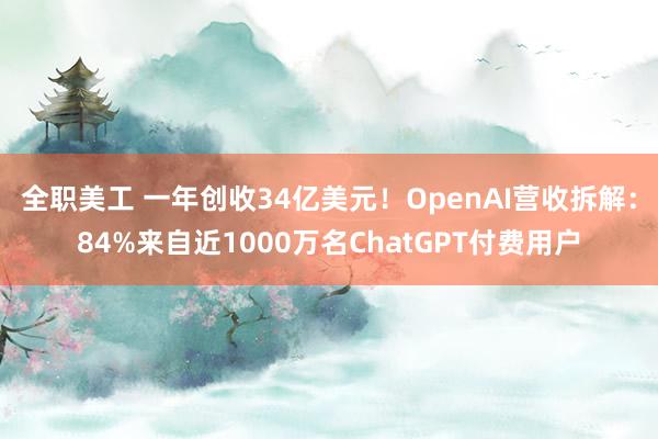 全职美工 一年创收34亿美元！OpenAI营收拆解：84%来自近1000万名ChatGPT付费用户