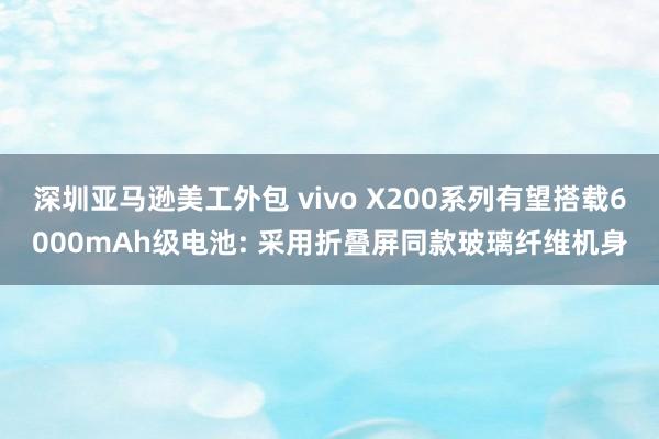 深圳亚马逊美工外包 vivo X200系列有望搭载6000mAh级电池: 采用折叠屏同款玻璃纤维机身