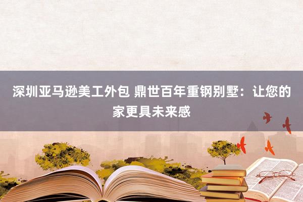 深圳亚马逊美工外包 鼎世百年重钢别墅：让您的家更具未来感