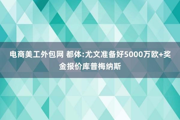 电商美工外包网 都体:尤文准备好5000万欧+奖金报价库普梅纳斯