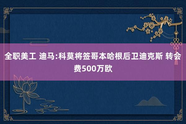 全职美工 迪马:科莫将签哥本哈根后卫迪克斯 转会费500万欧