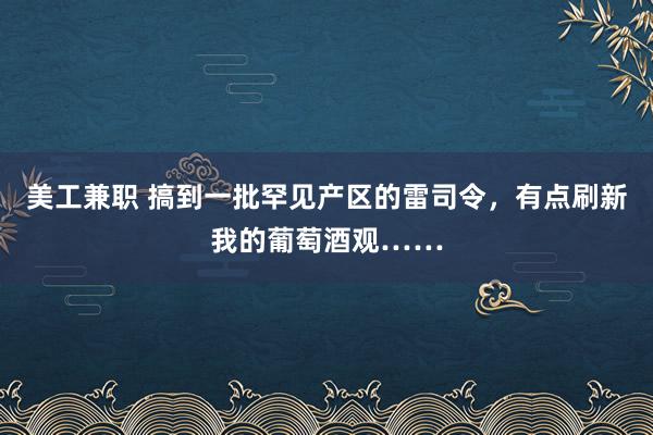 美工兼职 搞到一批罕见产区的雷司令，有点刷新我的葡萄酒观……