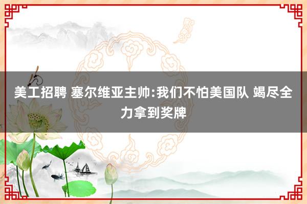 美工招聘 塞尔维亚主帅:我们不怕美国队 竭尽全力拿到奖牌