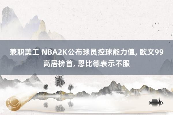 兼职美工 NBA2K公布球员控球能力值, 欧文99高居榜首, 恩比德表示不服