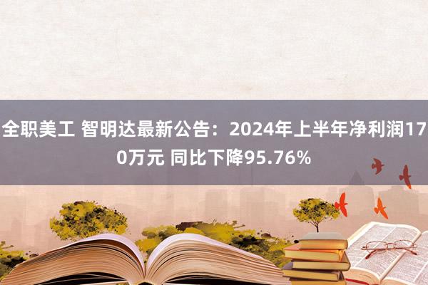 全职美工 智明达最新公告：2024年上半年净利润170万元 同比下降95.76%