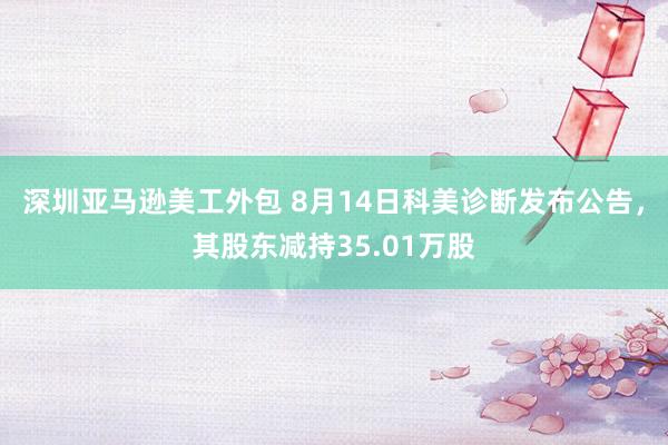 深圳亚马逊美工外包 8月14日科美诊断发布公告，其股东减持35.01万股