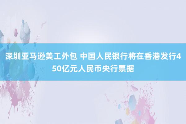 深圳亚马逊美工外包 中国人民银行将在香港发行450亿元人民币央行票据