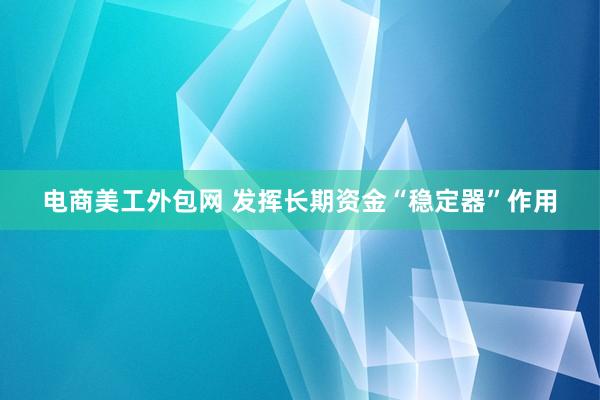 电商美工外包网 发挥长期资金“稳定器”作用