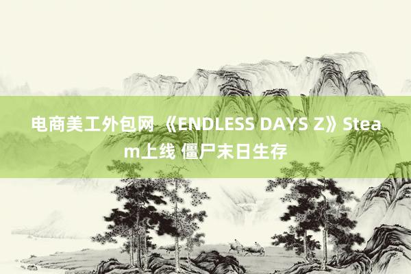 电商美工外包网 《ENDLESS DAYS Z》Steam上线 僵尸末日生存