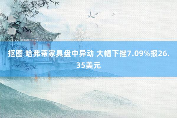 抠图 哈弗蒂家具盘中异动 大幅下挫7.09%报26.35美元