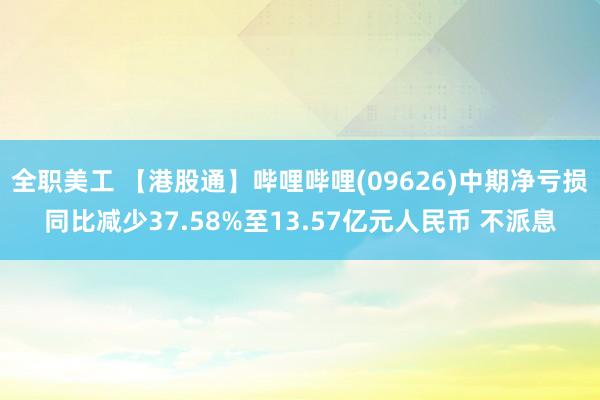 全职美工 【港股通】哔哩哔哩(09626)中期净亏损同比减少37.58%至13.57亿元人民币 不派息