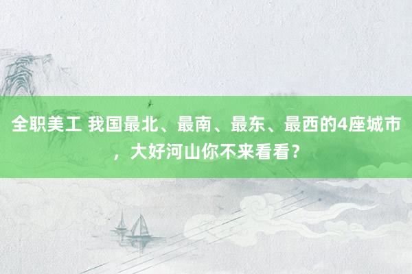 全职美工 我国最北、最南、最东、最西的4座城市，大好河山你不来看看？