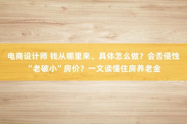 电商设计师 钱从哪里来、具体怎么做？会否侵蚀“老破小”房价？一文读懂住房养老金