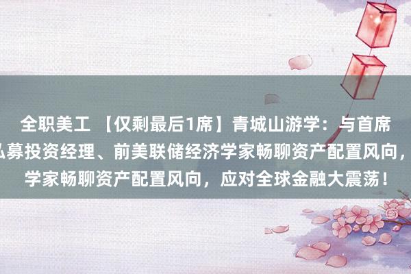 全职美工 【仅剩最后1席】青城山游学：与首席经济学家付鹏、百亿私募投资经理、前美联储经济学家畅聊资产配置风向，应对全球金融大震荡！