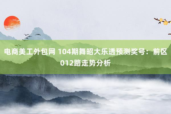 电商美工外包网 104期舞昭大乐透预测奖号：前区012路走势分析