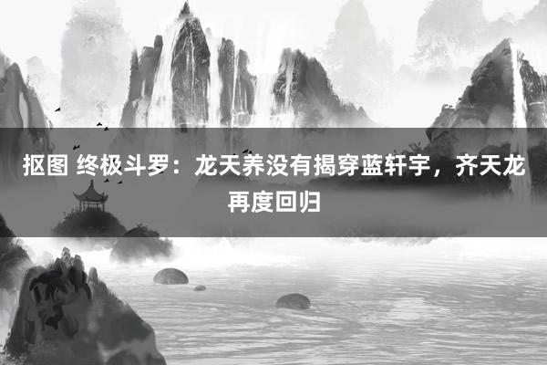 抠图 终极斗罗：龙天养没有揭穿蓝轩宇，齐天龙再度回归