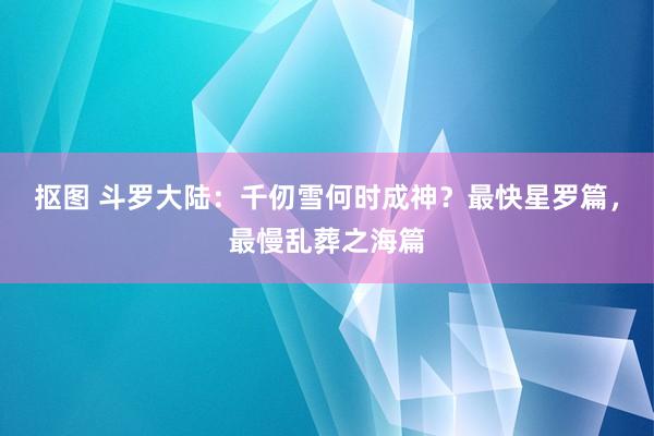 抠图 斗罗大陆：千仞雪何时成神？最快星罗篇，最慢乱葬之海篇