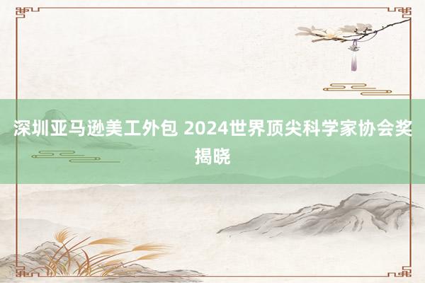 深圳亚马逊美工外包 2024世界顶尖科学家协会奖揭晓