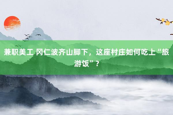 兼职美工 冈仁波齐山脚下，这座村庄如何吃上“旅游饭”？