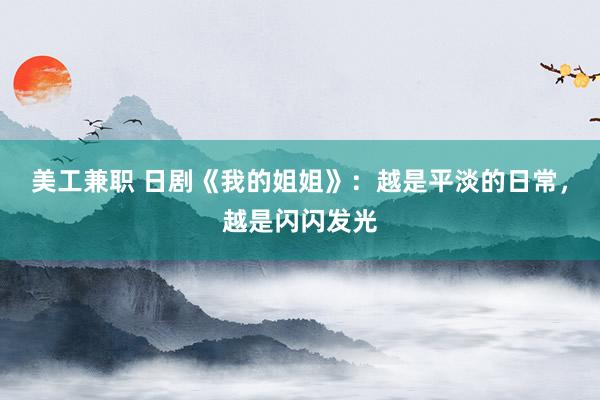 美工兼职 日剧《我的姐姐》：越是平淡的日常，越是闪闪发光