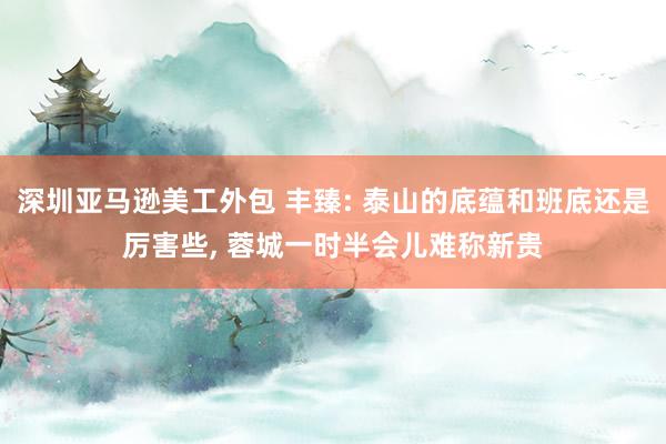 深圳亚马逊美工外包 丰臻: 泰山的底蕴和班底还是厉害些, 蓉城一时半会儿难称新贵