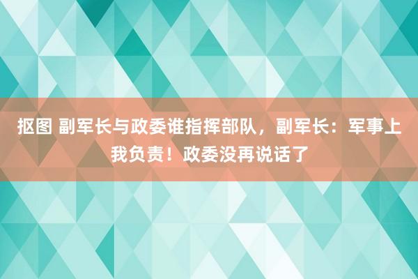 抠图 副军长与政委谁指挥部队，副军长：军事上我负责！政委没再说话了