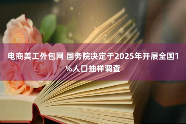 电商美工外包网 国务院决定于2025年开展全国1%人口抽样调查