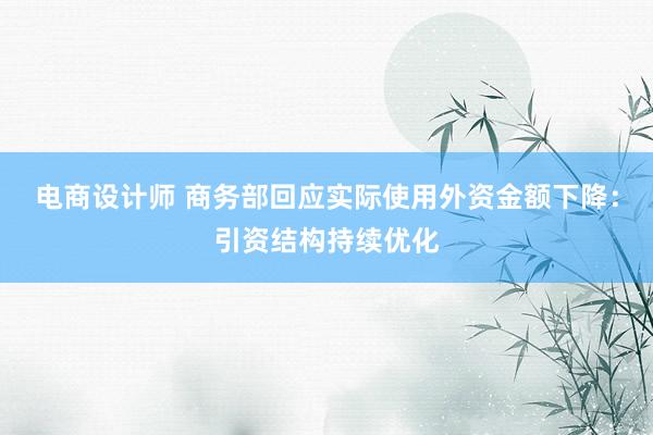 电商设计师 商务部回应实际使用外资金额下降：引资结构持续优化