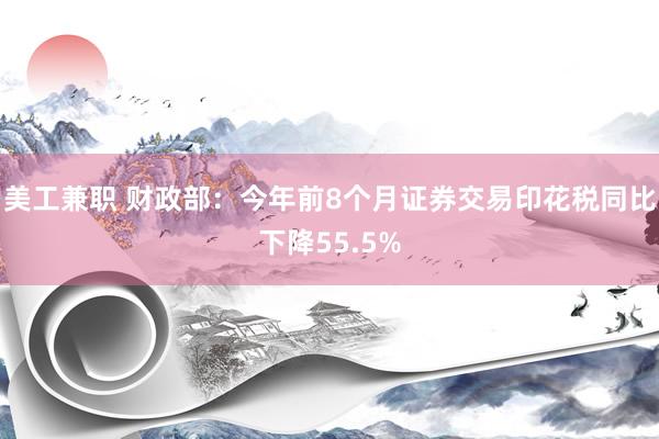 美工兼职 财政部：今年前8个月证券交易印花税同比下降55.5%