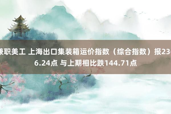 兼职美工 上海出口集装箱运价指数（综合指数）报2366.24点 与上期相比跌144.71点