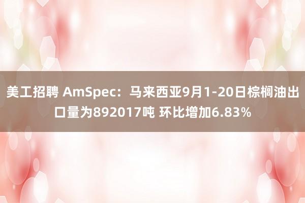 美工招聘 AmSpec：马来西亚9月1-20日棕榈油出口量为892017吨 环比增加6.83%