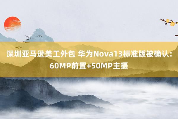 深圳亚马逊美工外包 华为Nova13标准版被确认：60MP前置+50MP主摄