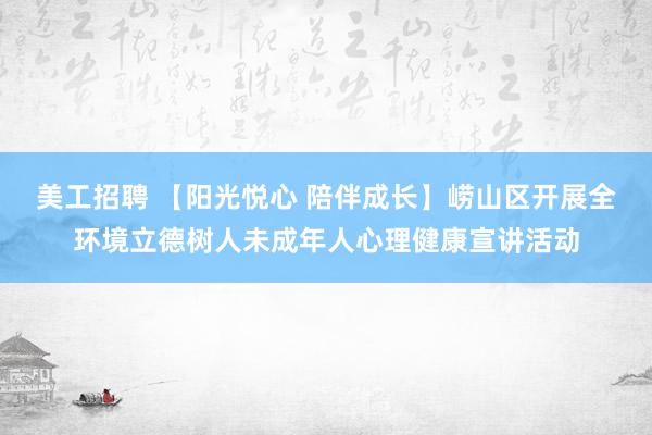 美工招聘 【阳光悦心 陪伴成长】崂山区开展全环境立德树人未成年人心理健康宣讲活动