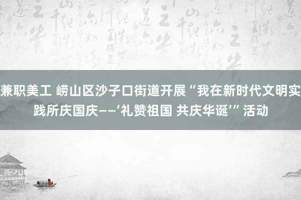 兼职美工 崂山区沙子口街道开展“我在新时代文明实践所庆国庆——‘礼赞祖国 共庆华诞’”活动