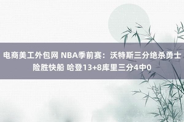 电商美工外包网 NBA季前赛：沃特斯三分绝杀勇士险胜快船 哈登13+8库里三分4中0