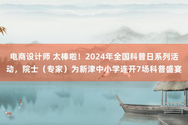 电商设计师 太棒啦！2024年全国科普日系列活动，院士（专家）为新津中小学连开7场科普盛宴