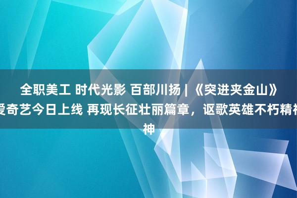 全职美工 时代光影 百部川扬 | 《突进夹金山》爱奇艺今日上线 再现长征壮丽篇章，讴歌英雄不朽精神