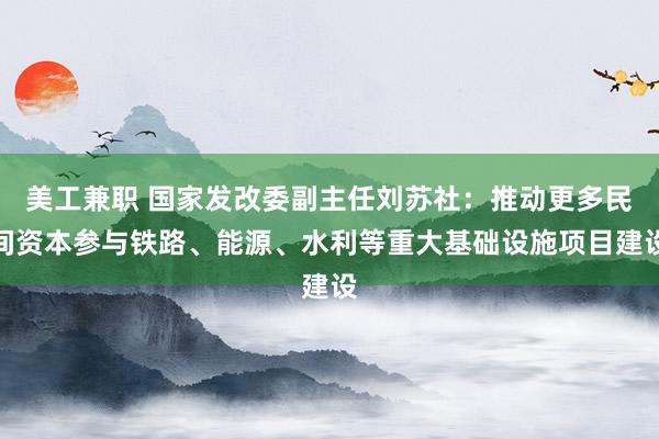 美工兼职 国家发改委副主任刘苏社：推动更多民间资本参与铁路、能源、水利等重大基础设施项目建设