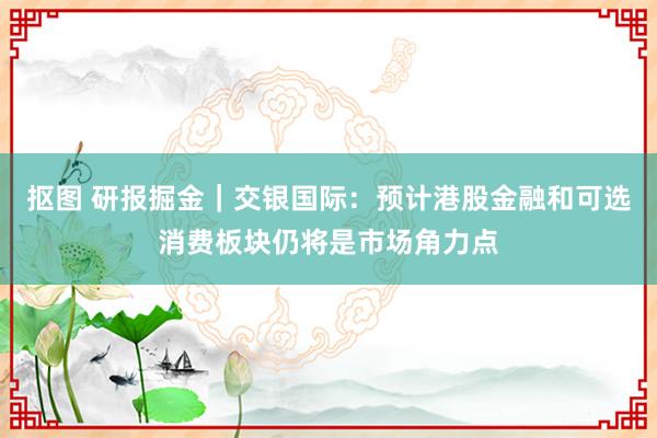 抠图 研报掘金｜交银国际：预计港股金融和可选消费板块仍将是市场角力点