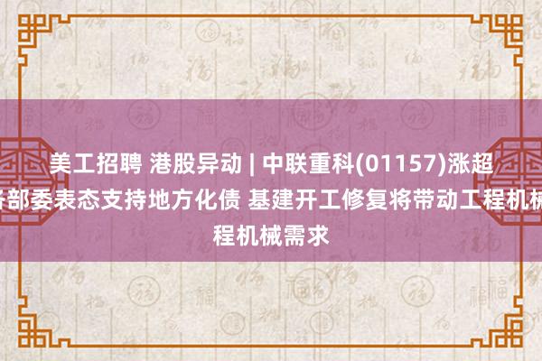 美工招聘 港股异动 | 中联重科(01157)涨超4% 各部委表态支持地方化债 基建开工修复将带动工程机械需求